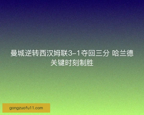 曼城逆转西汉姆联3-1夺回三分 哈兰德关键时刻制胜 曼城逆转西汉姆联3-1夺回三分 哈兰德关键时刻制胜