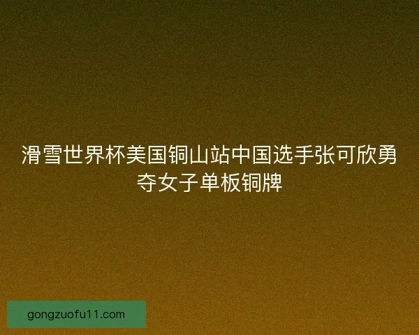 滑雪世界杯美国铜山站中国选手张可欣勇夺女子单板铜牌 滑雪世界杯美国铜山站中国选手张可欣勇夺女子单板铜牌