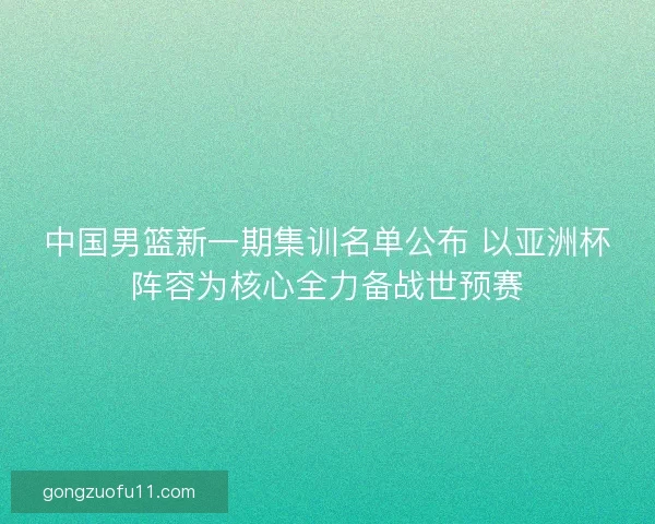 中国男篮新一期集训名单公布 以亚洲杯阵容为核心全力备战世预赛 中国男篮新一期集训名单公布 以亚洲杯阵容为核心全力备战世预赛