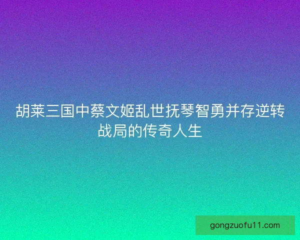 胡莱三国中蔡文姬乱世抚琴智勇并存逆转战局的传奇人生