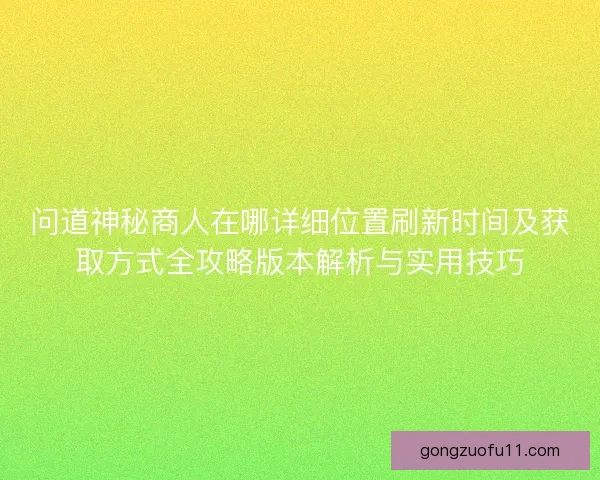 问道神秘商人在哪详细位置刷新时间及获取方式全攻略版本解析与实用技巧