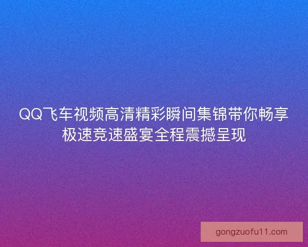 QQ飞车视频高清精彩瞬间集锦带你畅享极速竞速盛宴全程震撼呈现