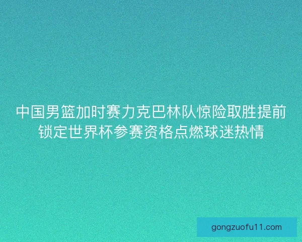 中国男篮加时赛力克巴林队惊险取胜提前锁定世界杯参赛资格点燃球迷热情