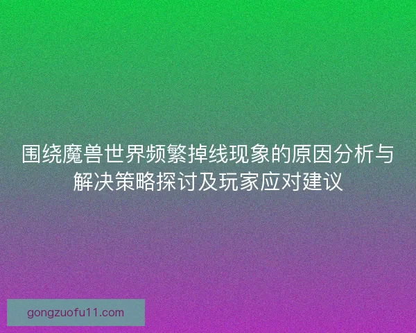 围绕魔兽世界频繁掉线现象的原因分析与解决策略探讨及玩家应对建议 围绕魔兽世界频繁掉线现象的原因分析与解决策略探讨及玩家应对建议