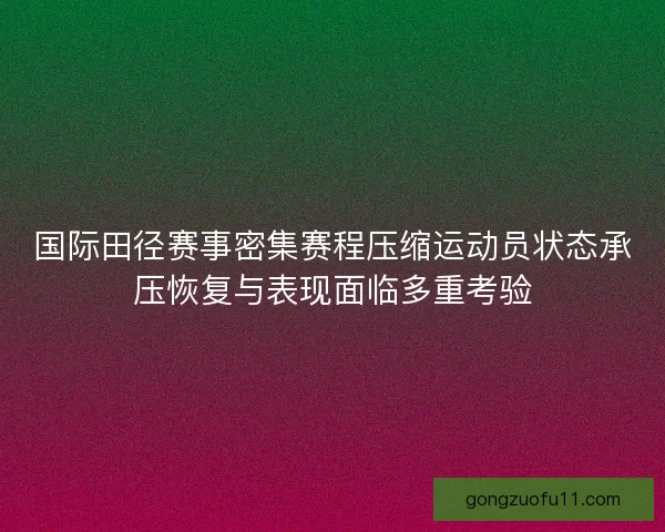 国际田径赛事密集赛程压缩运动员状态承压恢复与表现面临多重考验 国际田径赛事密集赛程压缩运动员状态承压恢复与表现面临多重考验